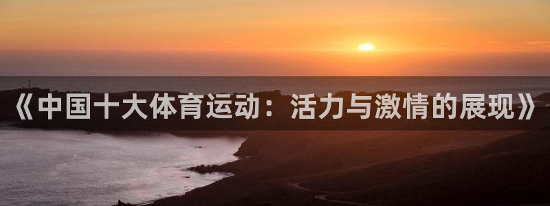 球王会体育：《中国十大体育运动：活力与激情的展现》
