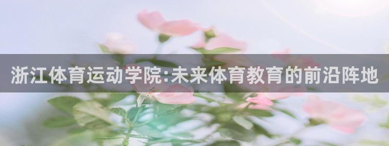 球王会体育：浙江体育运动学院:未来体育教育的前沿阵地